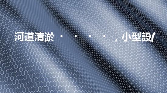 河道清淤，小型設(shè)備助力高效施工